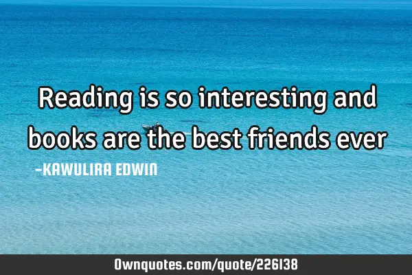 Reading is so interesting and books are the best friends ever ...