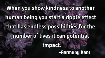 When you show kindness to another human being you start a ripple effect that has endless