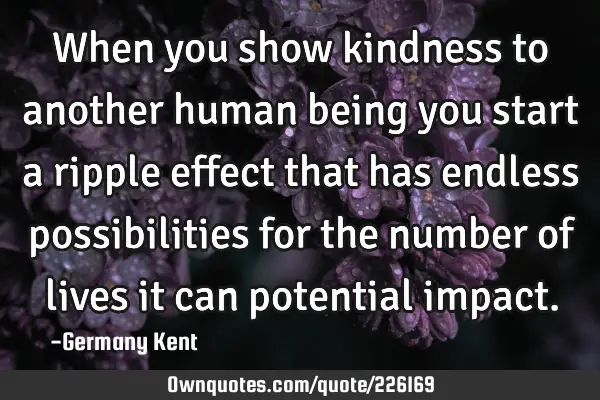 When you show kindness to another human being you start a ripple effect that has endless