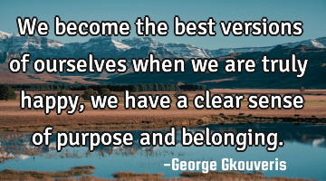 We become the best versions of ourselves when we are truly happy, we have a clear sense of purpose
