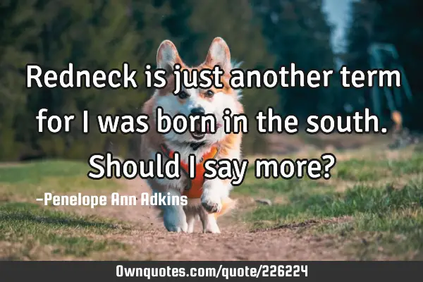 Redneck is just another term for I was born in the south. Should I say more?