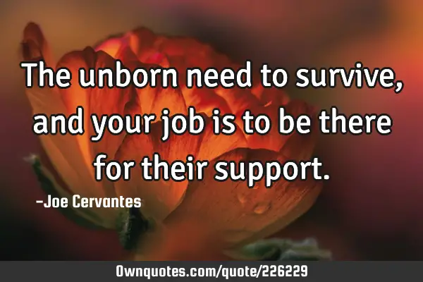 The unborn need to survive, and your job is to be there for their