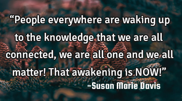 “People everywhere are waking up to the knowledge that we are all connected, we are all one and