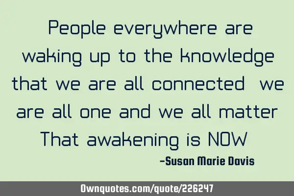 “People everywhere are waking up to the knowledge that we are all connected, we are all one and