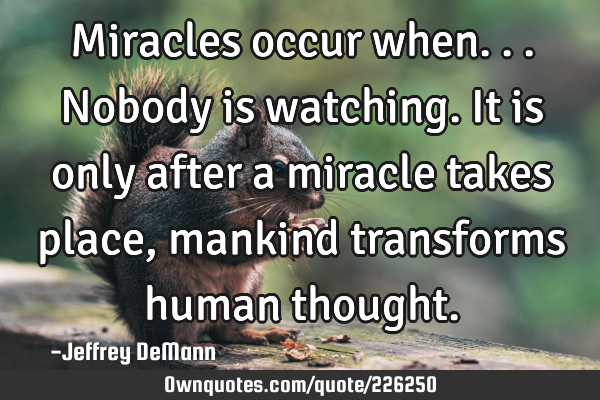 Miracles occur when...
Nobody is watching.
It is only after a miracle takes place,
mankind
