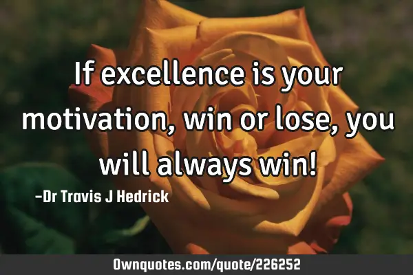 If excellence is your motivation, win or lose, you will always win!