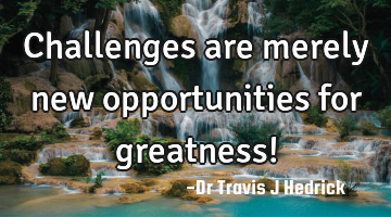 Challenges are merely new opportunities for greatness!