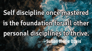 Self discipline once mastered is the foundation for all other personal disciplines to thrive.