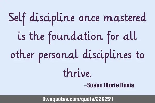 Self discipline once mastered is the foundation for all other personal disciplines to