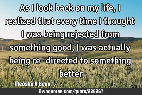 As I look back on my life, I realized that every time I thought I was being rejected from something