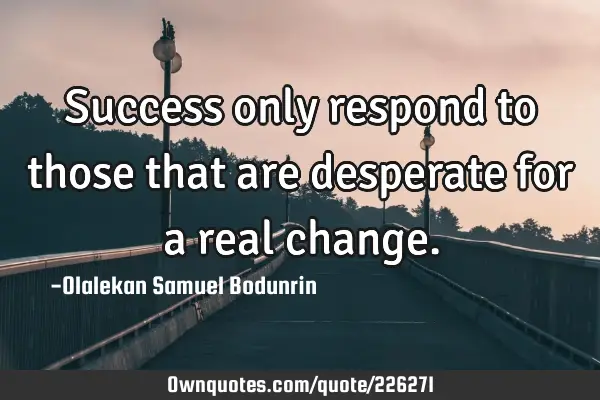Success only respond to those that are desperate for a real