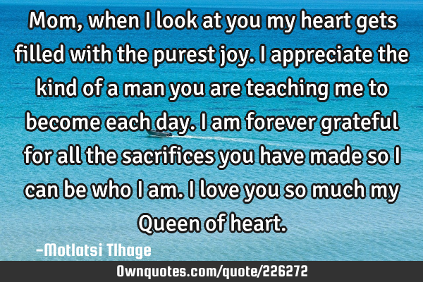 Mom, when I look at you my heart gets filled with the purest joy. I appreciate the kind of a man