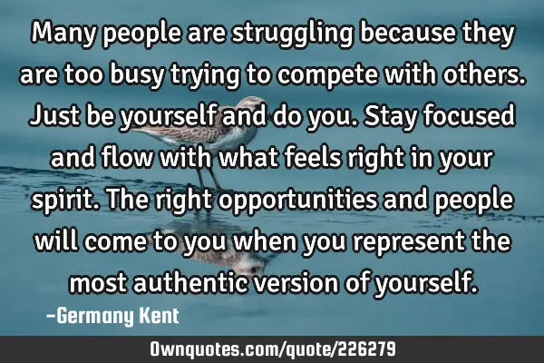 Many people are struggling because they are too busy trying to compete with others. Just be