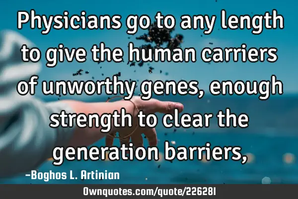 Physicians go to any length
to give the human carriers 
of unworthy genes, enough strength
to