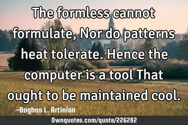 The formless cannot formulate,
Nor do patterns heat tolerate.
Hence the computer is a tool
That