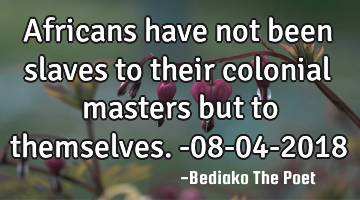 Africans have not been slaves to their colonial masters but to themselves.
-08-04-2018