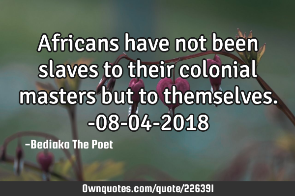 Africans have not been slaves to their colonial masters but to themselves.
-08-04-2018