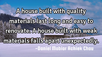 A house built with quality materials last long and easy to renovate. A house built with weak