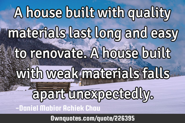 A house built with quality materials last long and easy to renovate. A house built with weak