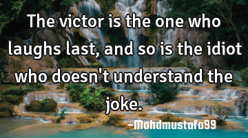 The victor is the one who laughs last, and so is the idiot who doesn