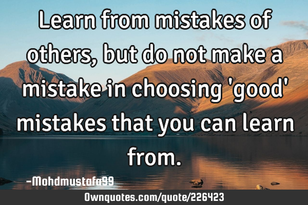Learn from mistakes of others, but do not make a mistake in choosing 