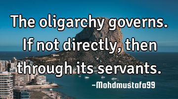 The oligarchy governs. If not directly , then through its servants.