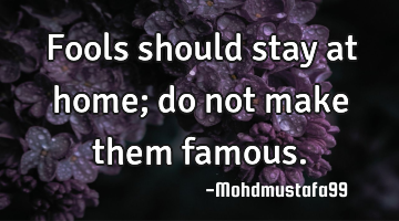 Fools should stay at home; do not make them famous.