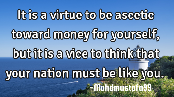It is a virtue to be ascetic toward money for yourself, but it is a vice to think that your nation