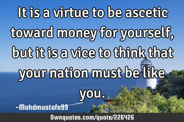 It is a virtue to be ascetic toward money for yourself, but it is a vice to think that your nation