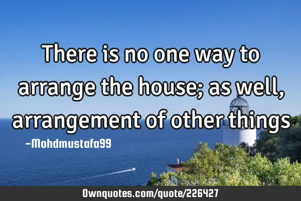 There is no one way to arrange the house; as well, arrangement of other