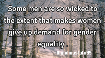 Some men are so wicked to the extent that makes women give up demand for gender equality .