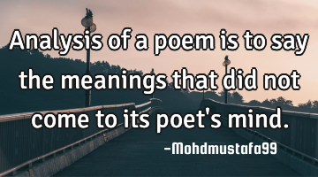 Analysis of a poem is to say the meanings that did not come to its poet