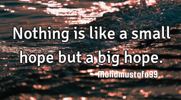 Nothing is like a small hope but a big hope.
