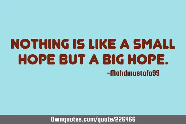 Nothing is like a small hope but a big