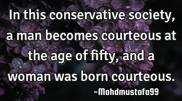 In this conservative society, a man becomes courteous at the age of fifty, and a woman was born