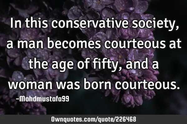 In this conservative society, a man becomes courteous at the age of fifty, and a woman was born