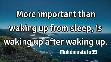 More important than waking up from sleep, is waking up after waking up.