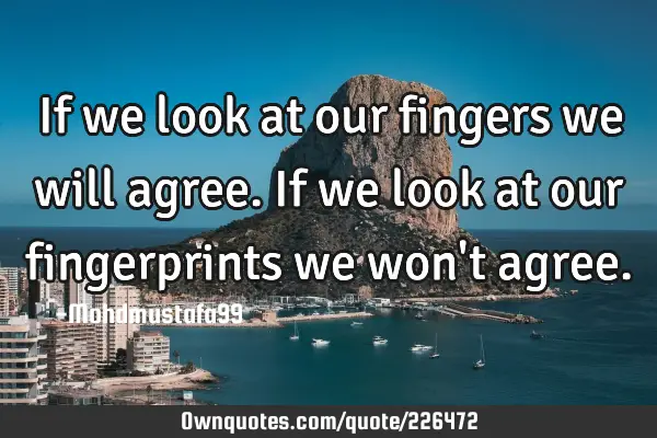 If we look at our fingers we will agree. If we look at our fingerprints we won