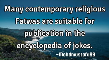 Many contemporary  religious Fatwas  are suitable for publication in the encyclopedia of jokes.