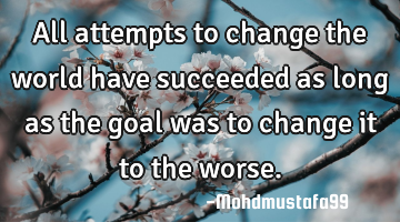 All attempts to change the world have succeeded as long as the goal was to change it to the worse.