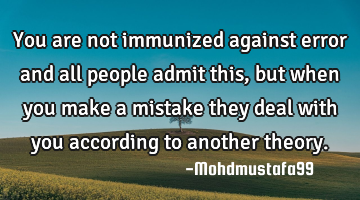 You are not immunized against error and all people admit this, but when you make a mistake they