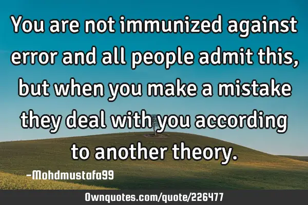 You are not immunized against error and all people admit this, but when you make a mistake they