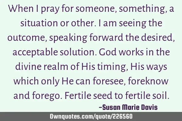 When I pray for someone, something, a situation or other. I am seeing the outcome, speaking forward