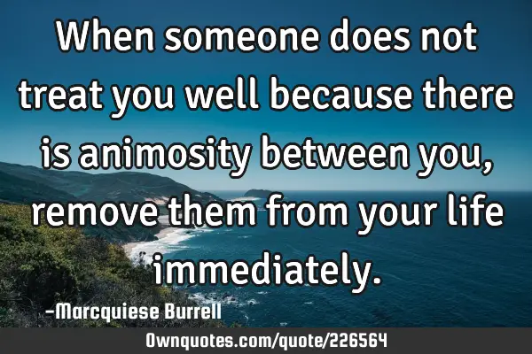 When someone does not treat you well because there is animosity between you, remove them from your