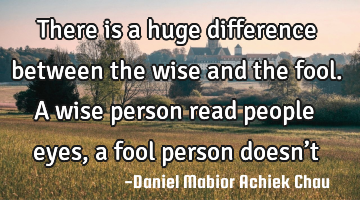 There is a huge difference between the wise and the fool.
A wise person read people eyes, a fool