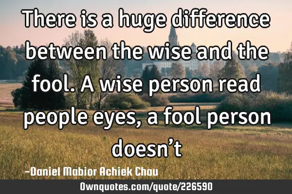 There is a huge difference between the wise and the fool.
A wise person read people eyes, a fool