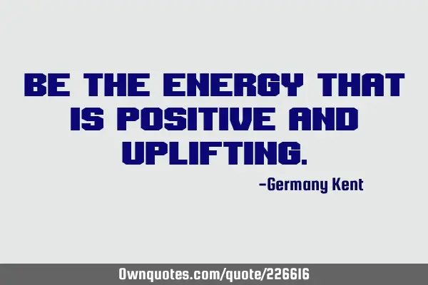 Be the energy that is positive and