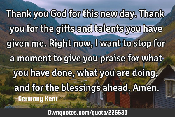 Thank you God for this new day. Thank you for the gifts and talents you have given me. Right now, I