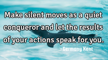Make silent moves as a quiet conqueror and let the results of your actions speak for you.