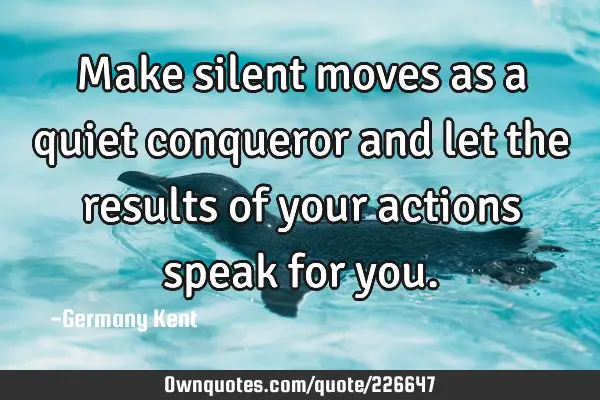 Make silent moves as a quiet conqueror and let the results of your actions speak for